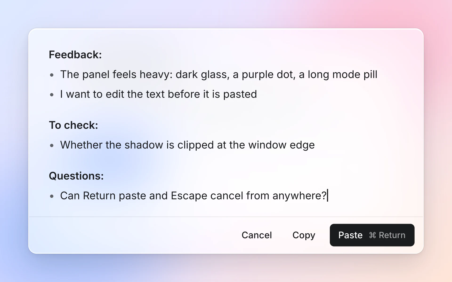 A small panel showing dictated text sorted under 3 headings. Feedback: the panel feels heavy, I want to edit the text before it is pasted. To check: whether the shadow is clipped at the window edge. Questions: can Return paste and Escape cancel from anywhere? At the bottom, 3 buttons: Cancel, Copy, Paste.